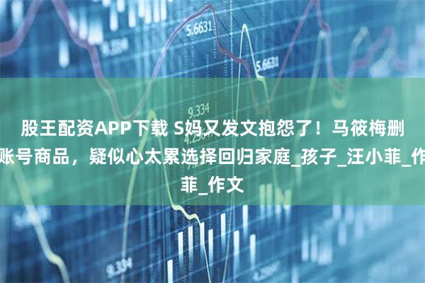 股王配资APP下载 S妈又发文抱怨了！马筱梅删除账号商品，疑似心太累选择回归家庭_孩子_汪小菲_作文