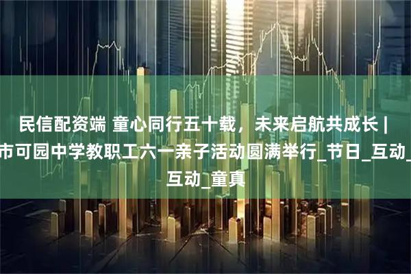 民信配资端 童心同行五十载，未来启航共成长 | 东莞市可园中学教职工六一亲子活动圆满举行_节日_互动_童真