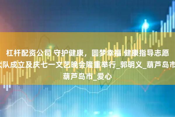 杠杆配资公司 守护健康,圆梦幸福 健康指导志愿服务大队成立及庆七一文艺晚会隆重举行_郭明义_葫芦岛市_爱心