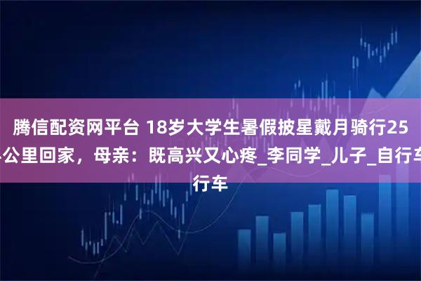 腾信配资网平台 18岁大学生暑假披星戴月骑行254公里回家,母亲:既高兴又心疼_李同学_儿子_自行车