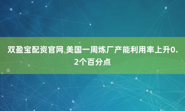 双盈宝配资官网 美国一周炼厂产能利用率上升0.2个百分点