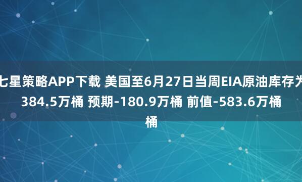 七星策略APP下载 美国至6月27日当周EIA原油库存为384.5万桶 预期-180.9万桶 前值-583.6万桶