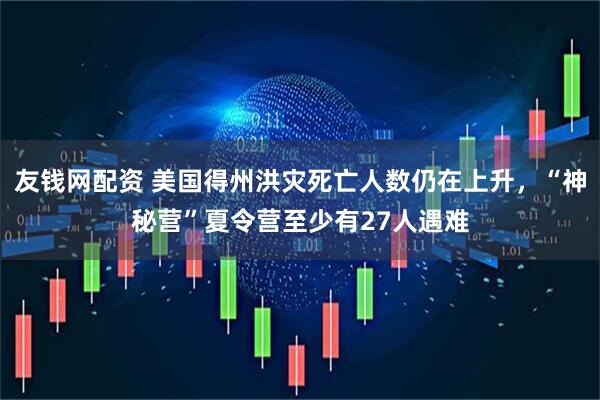 友钱网配资 美国得州洪灾死亡人数仍在上升,“神秘营”夏令营至少有27人遇难