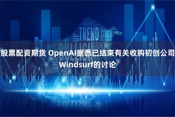 股票配资期货 OpenAI据悉已结束有关收购初创公司Windsurf的讨论