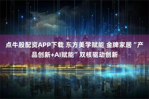 点牛股配资APP下载 东方美学赋能 金牌家居“产品创新+AI赋能”双核驱动创新