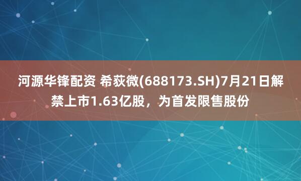 河源华锋配资 希荻微(688173.SH)7月21日解禁上市1.63亿股,为首发限售股份