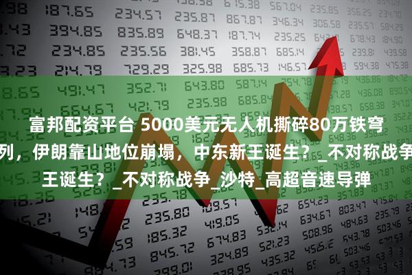 富邦配资平台 5000美元无人机撕碎80万铁穹！胡塞奇袭炸懵以色列，伊朗靠山地位崩塌，中东新王诞生？_不对称战争_沙特_高超音速导弹