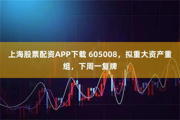 上海股票配资APP下载 605008,拟重大资产重组,下周一复牌