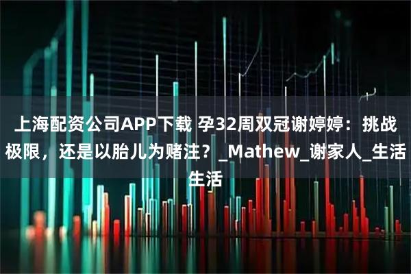 上海配资公司APP下载 孕32周双冠谢婷婷:挑战极限,还是以胎儿为赌注?_Mathew_谢家人_生活
