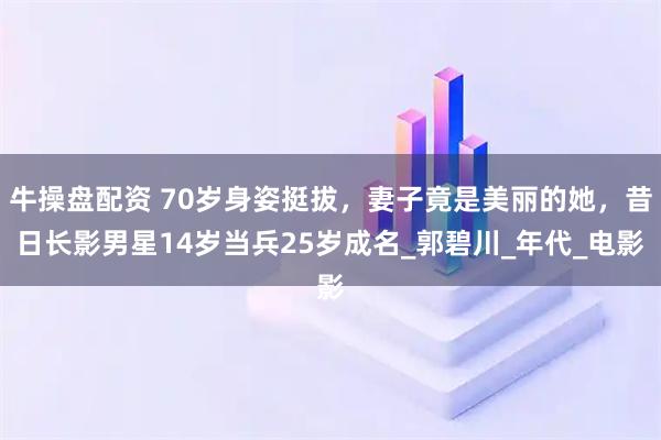牛操盘配资 70岁身姿挺拔，妻子竟是美丽的她，昔日长影男星14岁当兵25岁成名_郭碧川_年代_电影