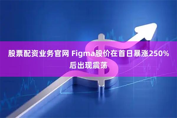 股票配资业务官网 Figma股价在首日暴涨250%后出现震荡