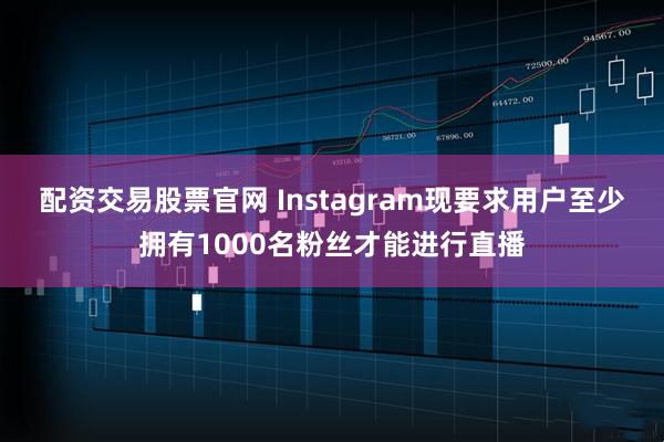 配资交易股票官网 Instagram现要求用户至少拥有1000名粉丝才能进行直播