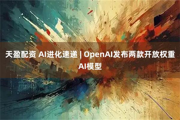 天盈配资 AI进化速递 | OpenAI发布两款开放权重AI模型