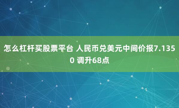 怎么杠杆买股票平台 人民币兑美元中间价报7.1350 调升68点