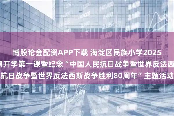 博股论金配资APP下载 海淀区民族小学2025至2026学年度第一学期开学第一课暨纪念“中国人民抗日战争暨世界反法西斯战争胜利80周年”主题活动举行