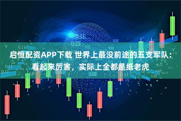 启恒配资APP下载 世界上最没前途的五支军队:看起来厉害,实际上全都是纸老虎