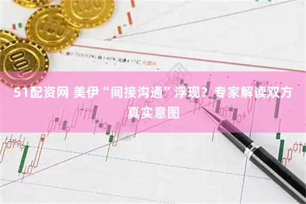 51配资网 美伊“间接沟通”浮现？专家解读双方真实意图
