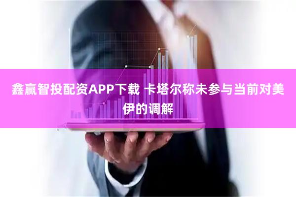 鑫赢智投配资APP下载 卡塔尔称未参与当前对美伊的调解