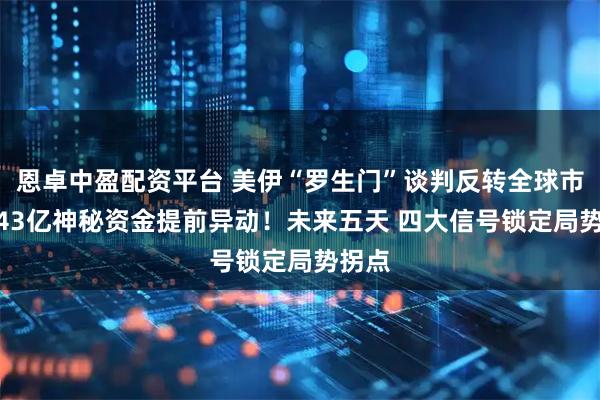 恩卓中盈配资平台 美伊“罗生门”谈判反转全球市场 143亿神秘资金提前异动！未来五天 四大信号锁定局势拐点