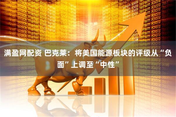 满盈网配资 巴克莱：将美国能源板块的评级从“负面”上调至“中性”